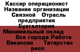 Кассир-операционист › Название организации ­ Связной › Отрасль предприятия ­ Бухгалтерия › Минимальный оклад ­ 35 000 - Все города Работа » Вакансии   . Татарстан респ.